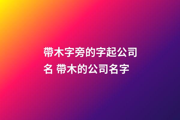帶木字旁的字起公司名 帶木的公司名字-第1張-公司起名-玄機派